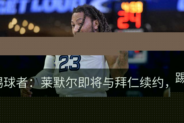 踢球者：莱默尔即将与拜仁续约，双方的薪资分歧已经解决